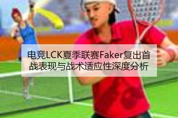 电竞LCK夏季联赛Faker复出首战表现与战术适应性深度分析